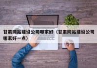 甘肃网站建设公司哪家好（甘肃网站建设公司哪家好一点）