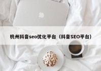 杭州抖音seo优化平台（抖音SEO平台）