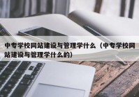 中专学校网站建设与管理学什么（中专学校网站建设与管理学什么的）