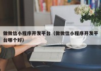 做微信小程序开发平台（做微信小程序开发平台哪个好）