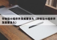 学微信小程序开发需要多久（学微信小程序开发需要多久）