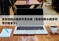 吉安团购小程序开发价格（吉安团购小程序开发价格多少）