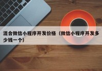 混合微信小程序开发价格（微信小程序开发多少钱一个）