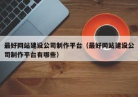 最好网站建设公司制作平台（最好网站建设公司制作平台有哪些）